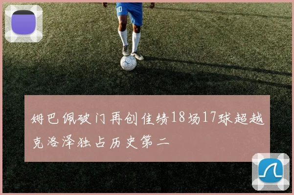 姆巴佩破门再创佳绩18场17球超越克洛泽独占历史第二