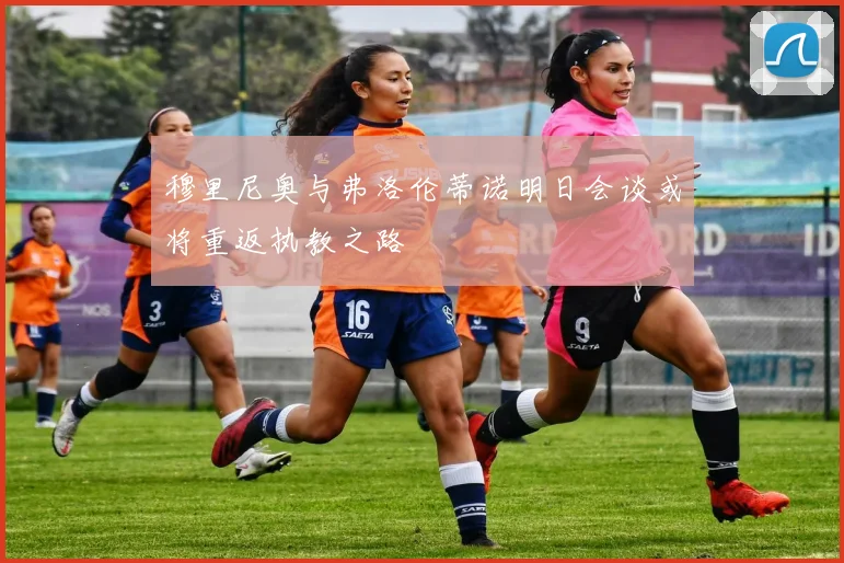 穆里尼奥与弗洛伦蒂诺明日会谈或将重返执教之路