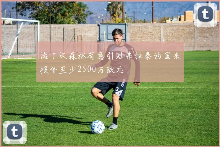 诺丁汉森林有意引进弗拉泰西国米报价至少2500万欧元