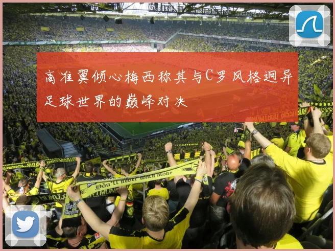 高准翼倾心梅西称其与C罗风格迥异足球世界的巅峰对决