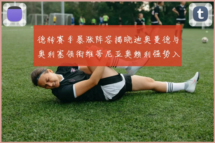 德转赛季暴涨阵容揭晓迪奥曼德与奥利塞领衔维蒂尼亚奥赖利强势入选