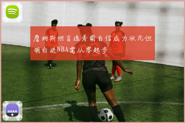 詹姆斯坦言选秀前自信成为状元但明白进NBA需从零起步