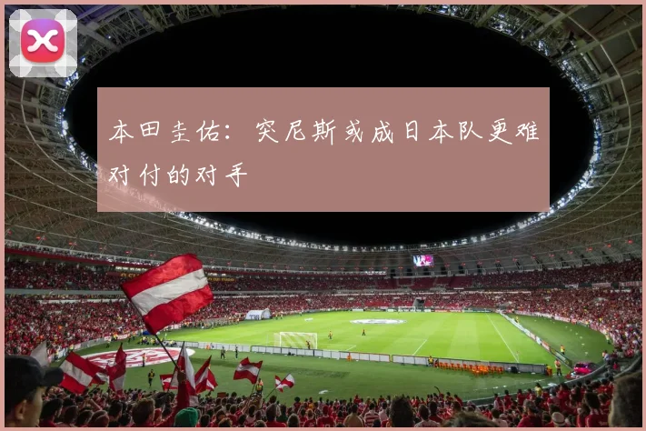本田圭佑：突尼斯或成日本队更难对付的对手
