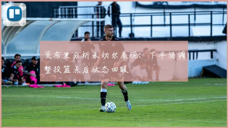 莫布里分析米切尔表现：下半场调整投篮点后状态回暖