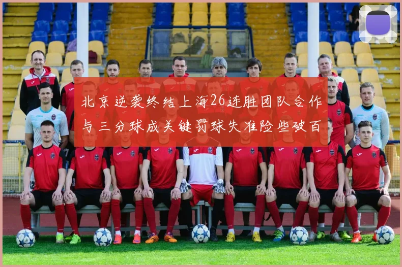 北京逆袭终结上海26连胜团队合作与三分球成关键罚球失准险些破百