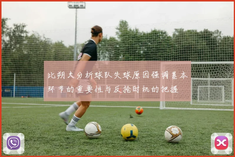比朔夫分析球队失球原因强调基本环节的重要性与反抢时机的把握