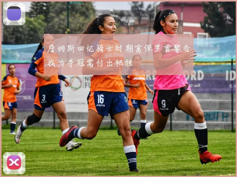 詹姆斯回忆骑士时期富保罗曾警告我为夺冠需付出牺牲