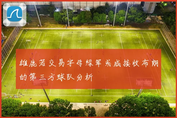 雄鹿若交易字母绿军或成接收布朗的第三方球队分析