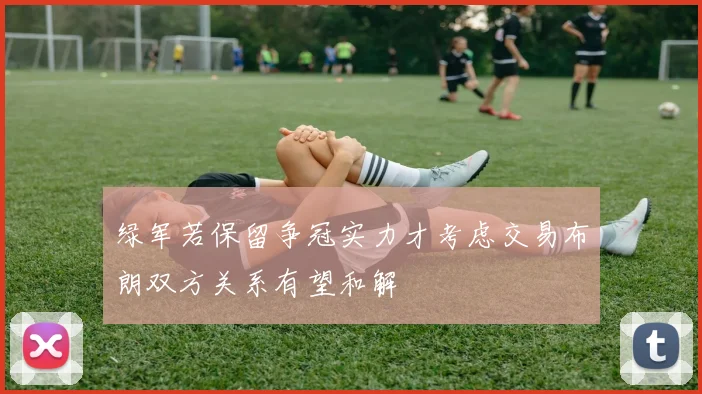 绿军若保留争冠实力才考虑交易布朗双方关系有望和解