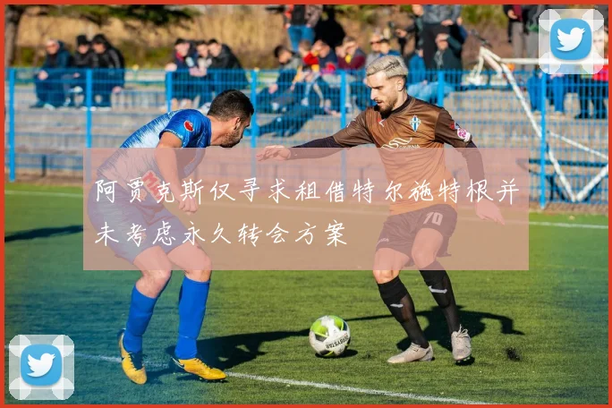 阿贾克斯仅寻求租借特尔施特根并未考虑永久转会方案