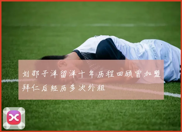 刘邵子洋留洋十年历程回顾曾加盟拜仁后经历多次外租