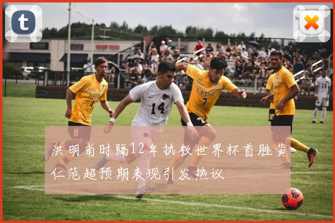 洪明甫时隔12年执教世界杯首胜黄仁范超预期表现引发热议