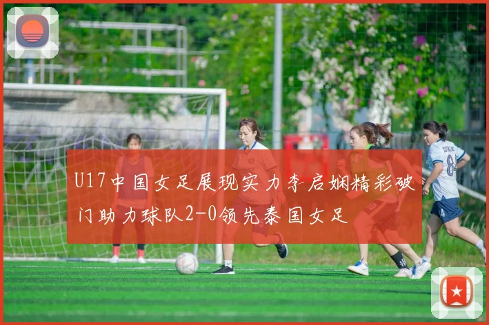 U17中国女足展现实力李启娴精彩破门助力球队2-0领先泰国女足