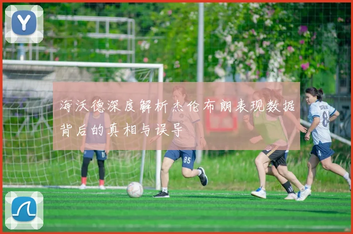 海沃德深度解析杰伦布朗表现数据背后的真相与误导