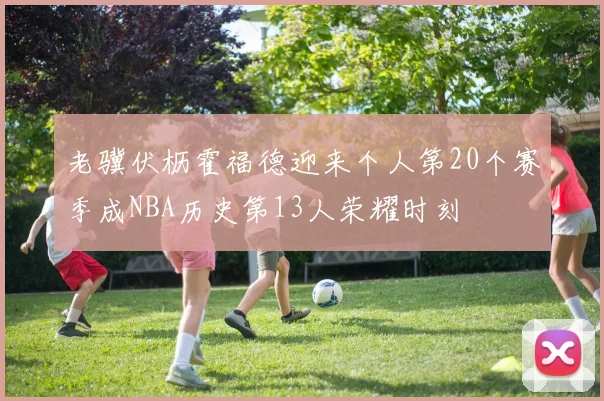 老骥伏枥霍福德迎来个人第20个赛季成NBA历史第13人荣耀时刻