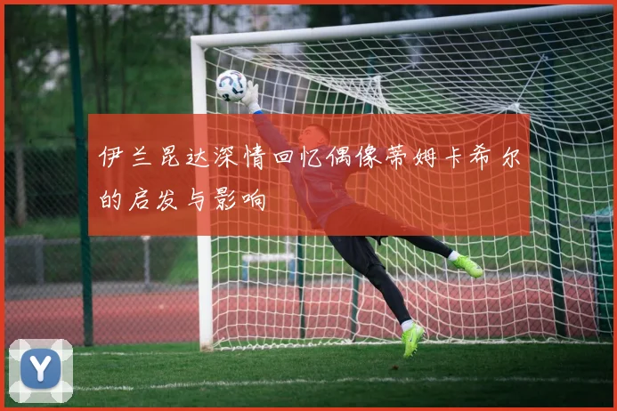 伊兰昆达深情回忆偶像蒂姆卡希尔的启发与影响