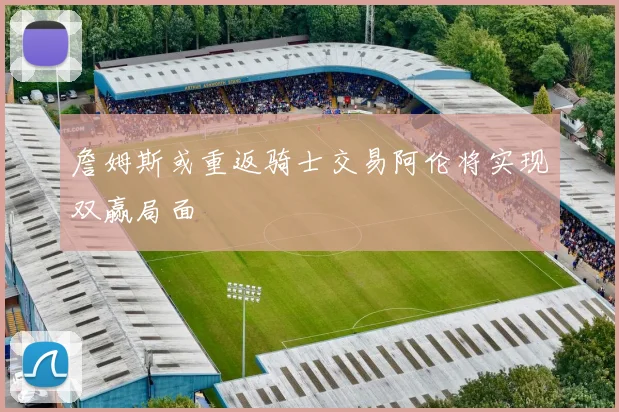 詹姆斯或重返骑士交易阿伦将实现双赢局面
