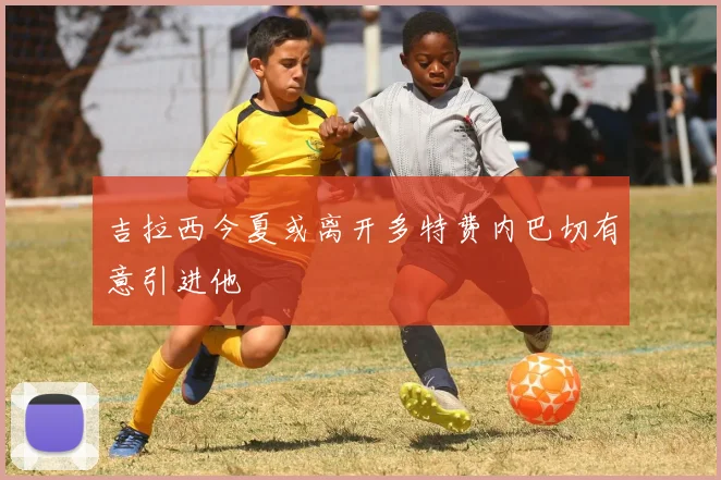 吉拉西今夏或离开多特费内巴切有意引进他