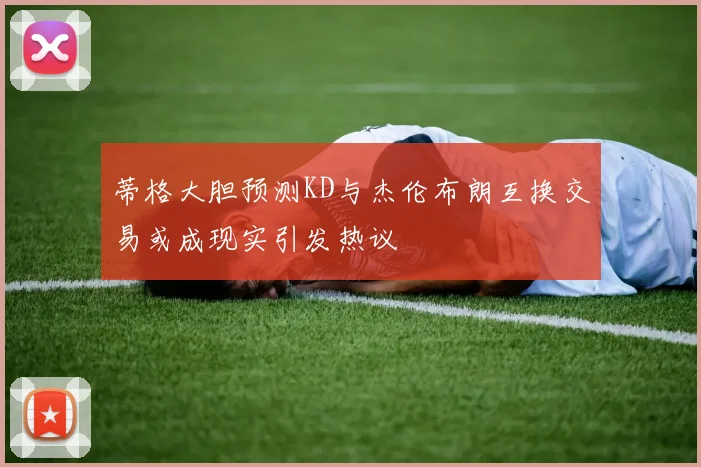 蒂格大胆预测KD与杰伦布朗互换交易或成现实引发热议