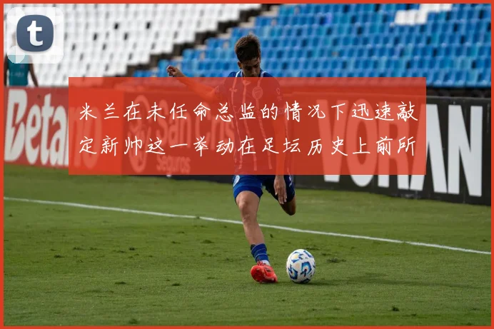 米兰在未任命总监的情况下迅速敲定新帅这一举动在足坛历史上前所未有