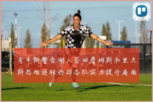考辛斯警告湖人签回詹姆斯和里夫斯恐难逆转西部各队实力提升局面