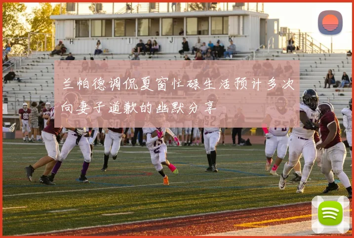 兰帕德调侃夏窗忙碌生活预计多次向妻子道歉的幽默分享