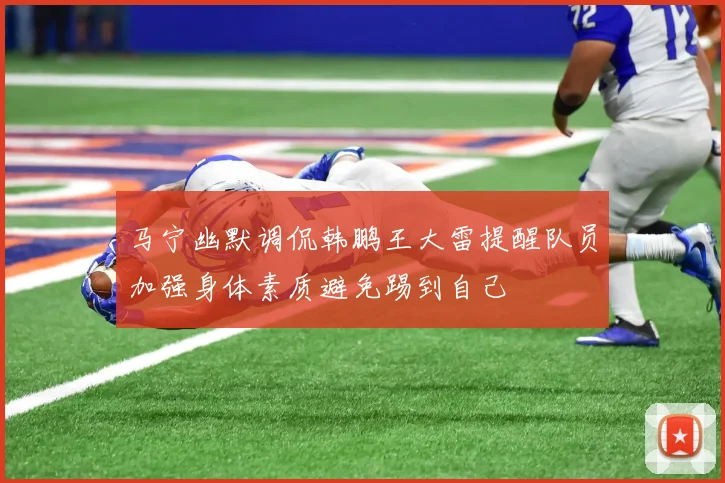 马宁幽默调侃韩鹏王大雷提醒队员加强身体素质避免踢到自己