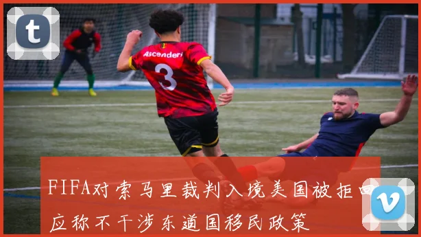 FIFA对索马里裁判入境美国被拒回应称不干涉东道国移民政策