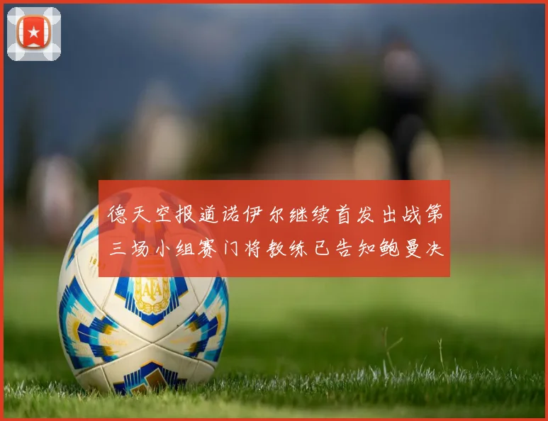 德天空报道诺伊尔继续首发出战第三场小组赛门将教练已告知鲍曼决定