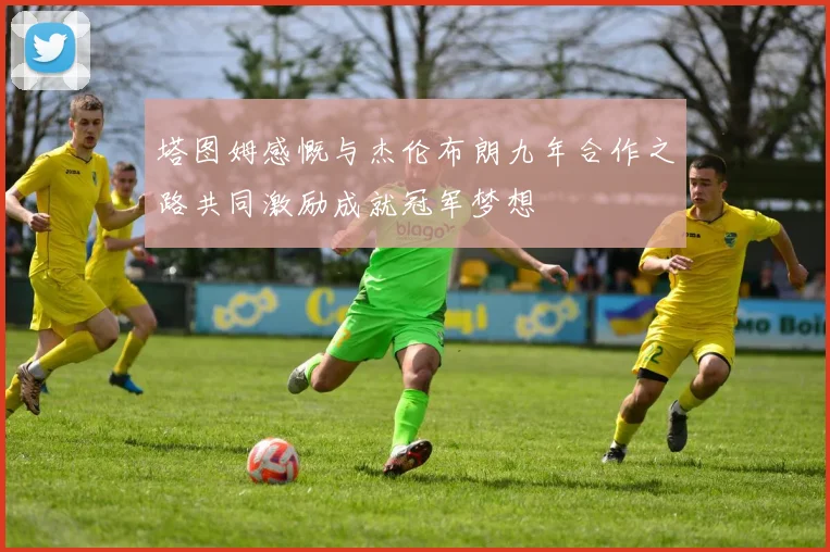塔图姆感慨与杰伦布朗九年合作之路共同激励成就冠军梦想