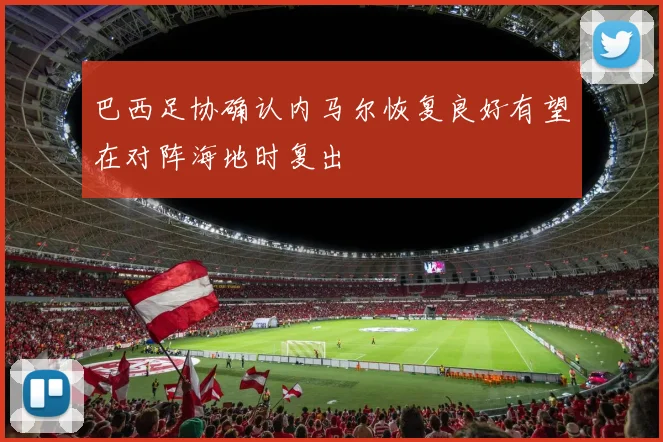 巴西足协确认内马尔恢复良好有望在对阵海地时复出