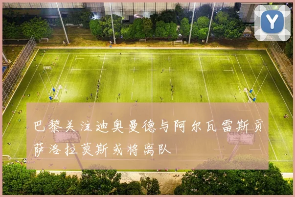 巴黎关注迪奥曼德与阿尔瓦雷斯贡萨洛拉莫斯或将离队