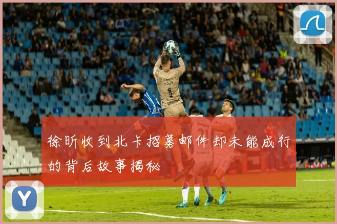 徐昕收到北卡招募邮件却未能成行的背后故事揭秘