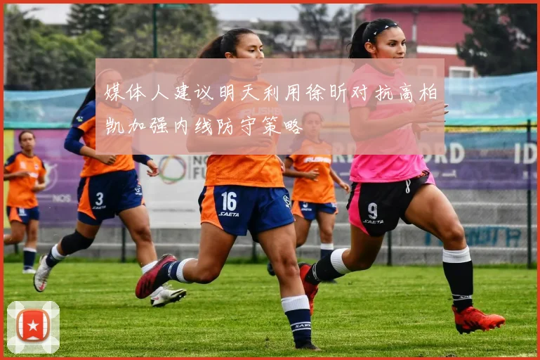 媒体人建议明天利用徐昕对抗高柏凯加强内线防守策略