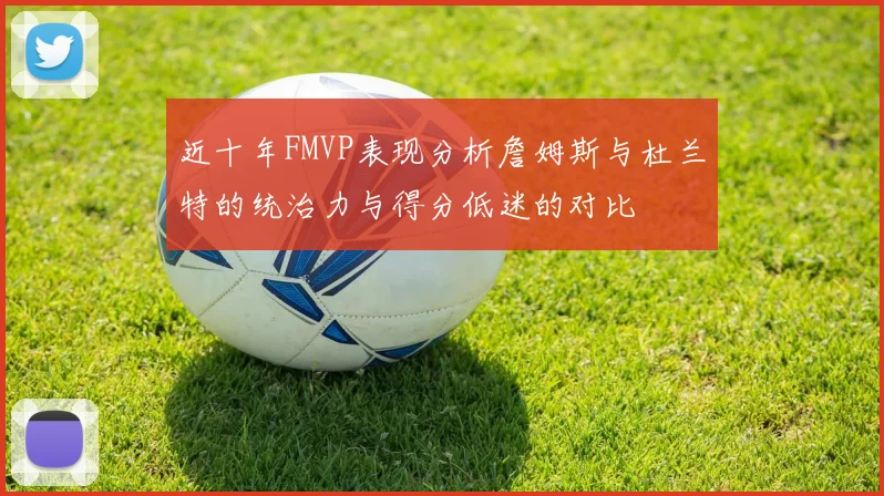 近十年FMVP表现分析詹姆斯与杜兰特的统治力与得分低迷的对比