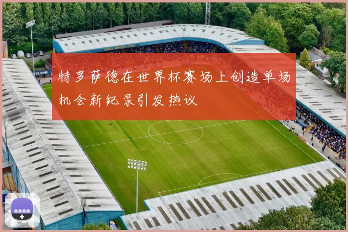 特罗萨德在世界杯赛场上创造单场机会新纪录引发热议