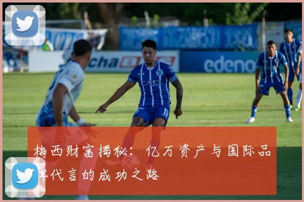 梅西财富揭秘：亿万资产与国际品牌代言的成功之路