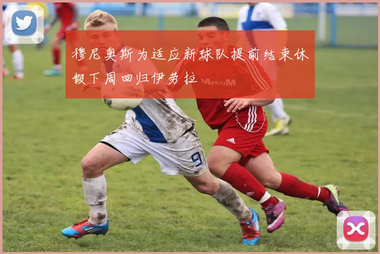 穆尼奥斯为适应新球队提前结束休假下周回归伊劳拉